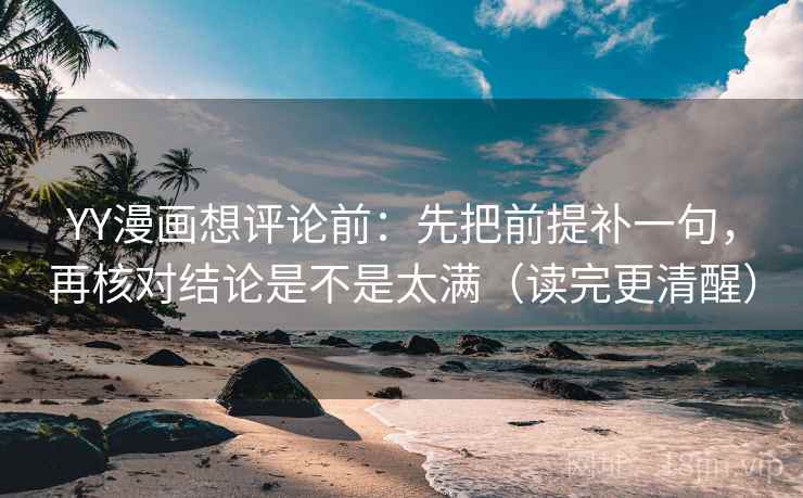 YY漫画想评论前：先把前提补一句，再核对结论是不是太满（读完更清醒）