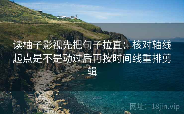 读柚子影视先把句子拉直:核对轴线起点是不是动过后再按时间线重排剪辑 读柚子影视先把句子拉直:核对轴线起点是不是动过后再按时间线重排剪辑