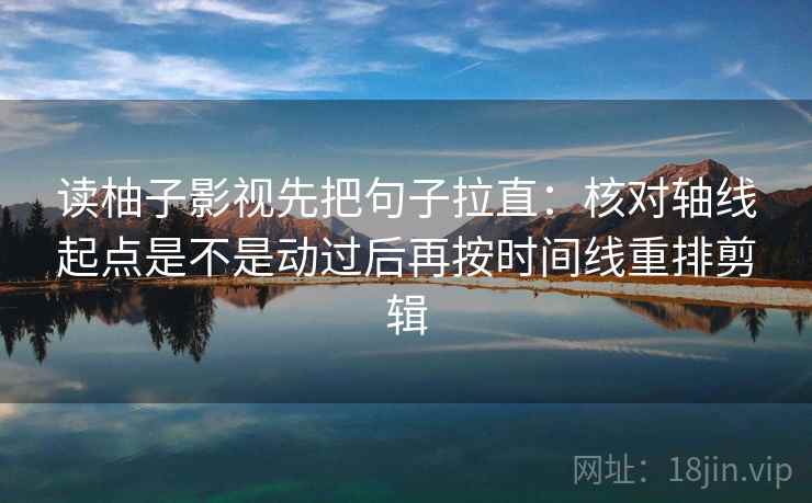 读柚子影视先把句子拉直:核对轴线起点是不是动过后再按时间线重排剪辑 读柚子影视先把句子拉直:核对轴线起点是不是动过后再按时间线重排剪辑