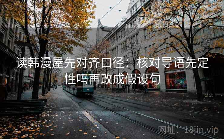 读韩漫屋先对齐口径:核对导语先定性吗再改成假设句 读韩漫屋先对齐口径:核对导语先定性吗再改成假设句