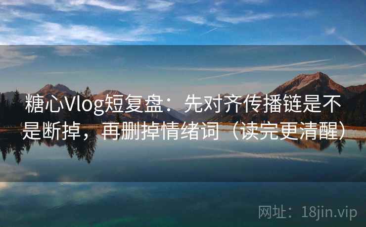 糖心Vlog短复盘:先对齐传播链是不是断掉,再删掉情绪词(读完更清醒) 糖心Vlog短复盘:先对齐传播链是不是断掉,再删掉情绪词(读完更清醒)