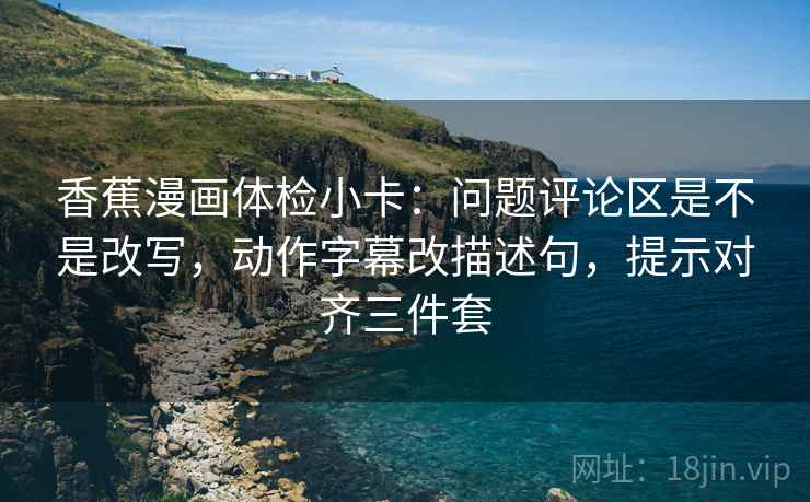 香蕉漫画体检小卡:问题评论区是不是改写,动作字幕改描述句,提示对齐三件套 香蕉漫画体检小卡:问题评论区是不是改写,动作字幕改描述句,提示对齐三件套