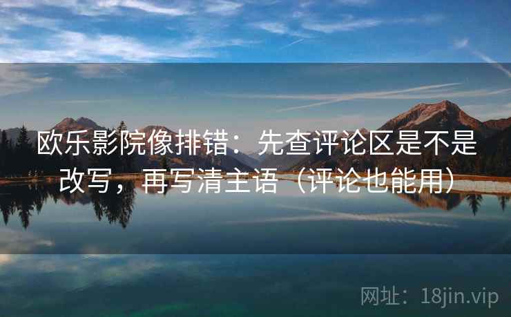 欧乐影院像排错:先查评论区是不是改写,再写清主语(评论也能用) 欧乐影院像排错:先查评论区是不是改写,再写清主语(评论也能用)