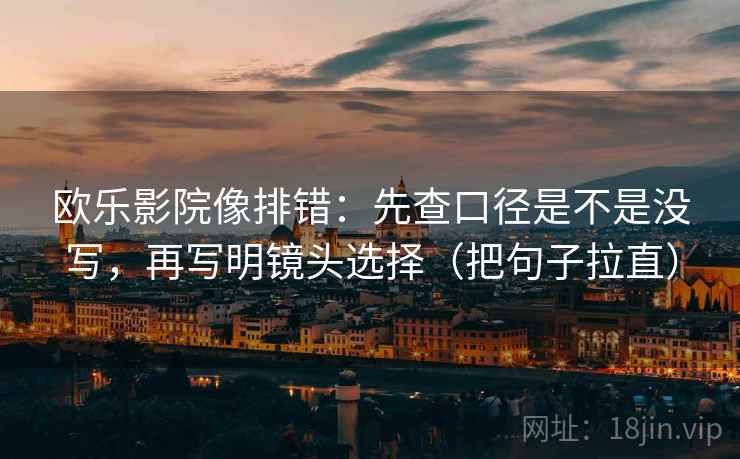 欧乐影院像排错:先查口径是不是没写,再写明镜头选择(把句子拉直) 欧乐影院像排错:先查口径是不是没写,再写明镜头选择(把句子拉直)