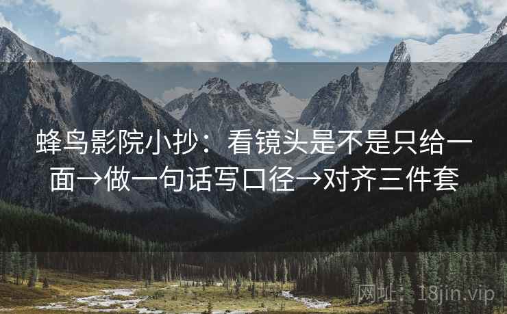 蜂鸟影院小抄:看镜头是不是只给一面→做一句话写口径→对齐三件套 蜂鸟影院小抄:看镜头是不是只给一面→做一句话写口径→对齐三件套