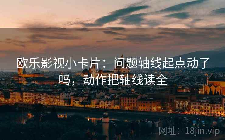 欧乐影视小卡片:问题轴线起点动了吗,动作把轴线读全 欧乐影视小卡片:问题轴线起点动了吗,动作把轴线读全