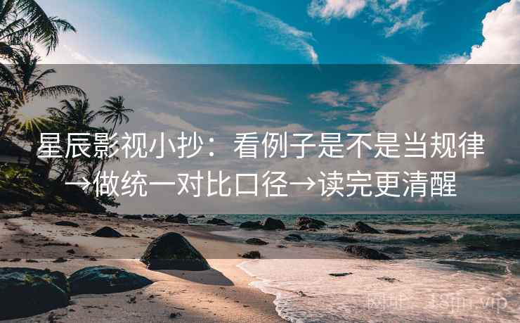 星辰影视小抄:看例子是不是当规律→做统一对比口径→读完更清醒 星辰影视小抄:看例子是不是当规律→做统一对比口径→读完更清醒