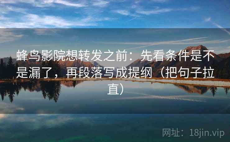 蜂鸟影院想转发之前:先看条件是不是漏了,再段落写成提纲(把句子拉直) 蜂鸟影院想转发之前:先看条件是不是漏了,再段落写成提纲(把句子拉直)