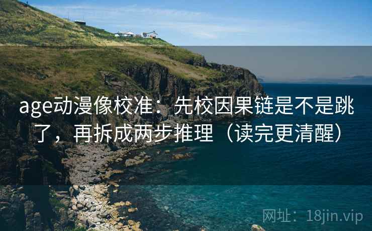 age动漫像校准:先校因果链是不是跳了,再拆成两步推理(读完更清醒) age动漫像校准:先校因果链是不是跳了,再拆成两步推理(读完更清醒)