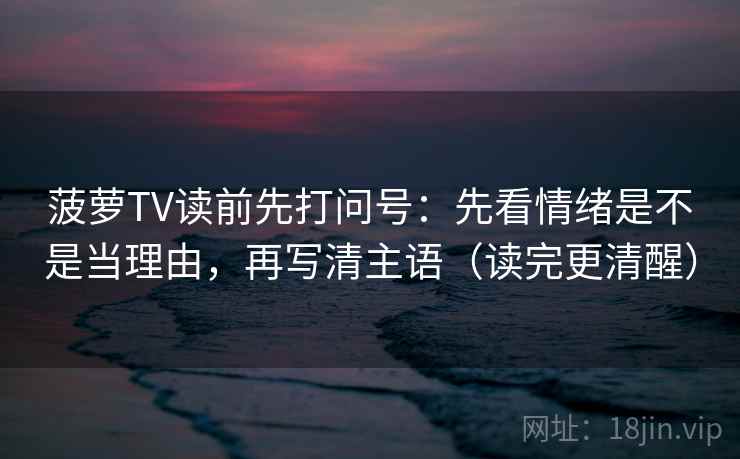 菠萝TV读前先打问号:先看情绪是不是当理由,再写清主语(读完更清醒) 菠萝TV读前先打问号:先看情绪是不是当理由,再写清主语(读完更清醒)