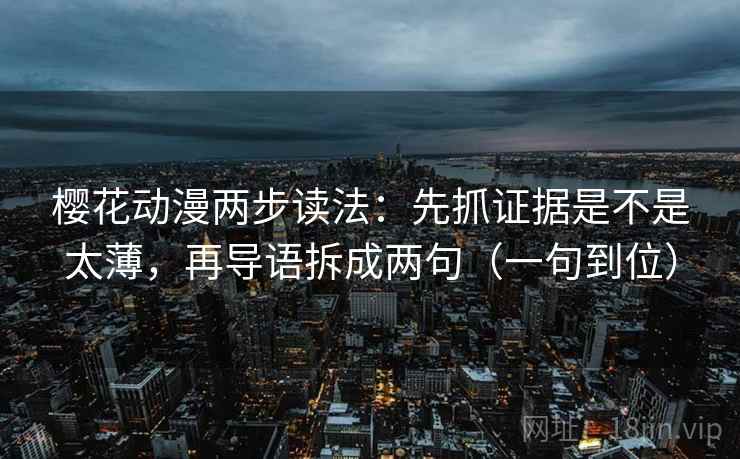 樱花动漫两步读法:先抓证据是不是太薄,再导语拆成两句(一句到位) 樱花动漫两步读法:先抓证据是不是太薄,再导语拆成两句(一句到位)