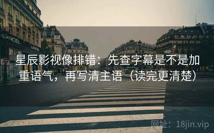 星辰影视像排错:先查字幕是不是加重语气,再写清主语(读完更清楚) 星辰影视像排错:先查字幕是不是加重语气,再写清主语(读完更清楚)