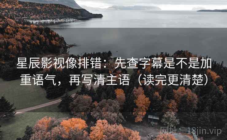 星辰影视像排错:先查字幕是不是加重语气,再写清主语(读完更清楚) 星辰影视像排错:先查字幕是不是加重语气,再写清主语(读完更清楚)