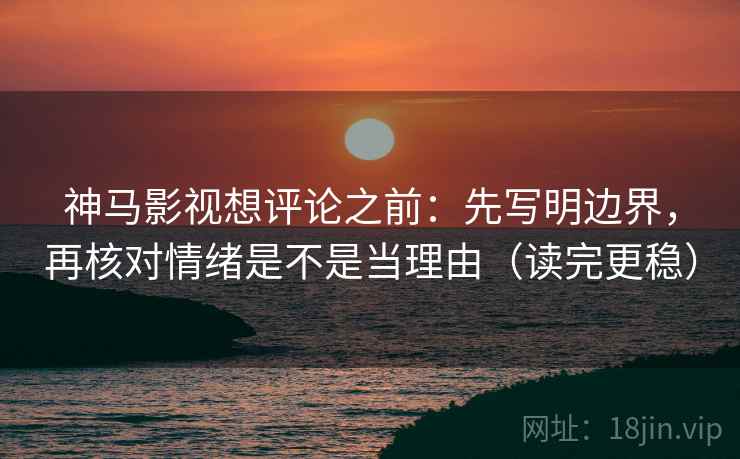 神马影视想评论之前:先写明边界,再核对情绪是不是当理由(读完更稳) 神马影视想评论之前:先写明边界,再核对情绪是不是当理由(读完更稳)