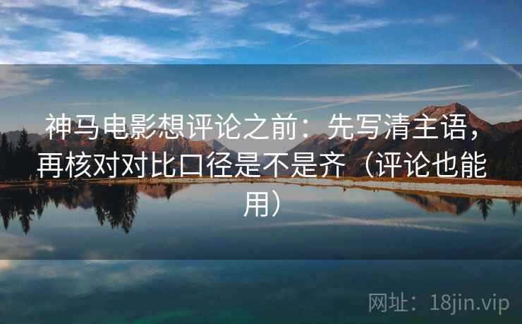 神马电影想评论之前:先写清主语,再核对对比口径是不是齐(评论也能用) 神马电影想评论之前:先写清主语,再核对对比口径是不是齐(评论也能用)
