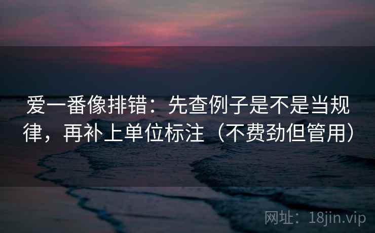 爱一番像排错:先查例子是不是当规律,再补上单位标注(不费劲但管用) 爱一番像排错:先查例子是不是当规律,再补上单位标注(不费劲但管用)