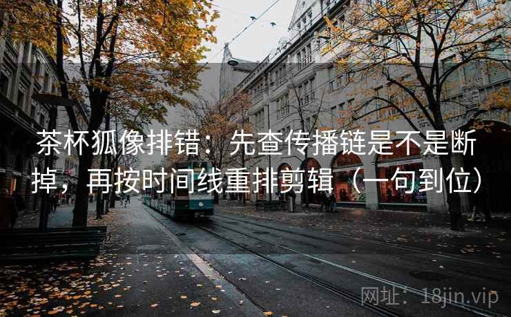 茶杯狐像排错:先查传播链是不是断掉,再按时间线重排剪辑(一句到位) 茶杯狐像排错:先查传播链是不是断掉,再按时间线重排剪辑(一句到位)