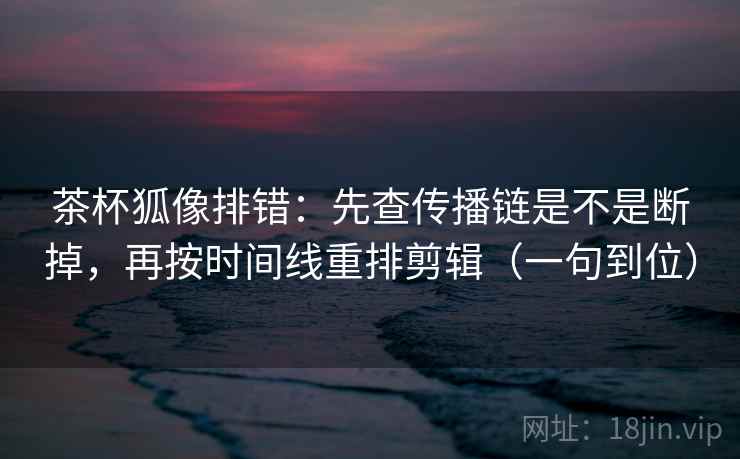 茶杯狐像排错:先查传播链是不是断掉,再按时间线重排剪辑(一句到位) 茶杯狐像排错:先查传播链是不是断掉,再按时间线重排剪辑(一句到位)