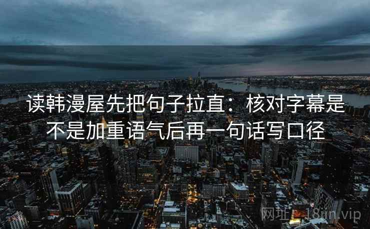 读韩漫屋先把句子拉直:核对字幕是不是加重语气后再一句话写口径 读韩漫屋先把句子拉直:核对字幕是不是加重语气后再一句话写口径