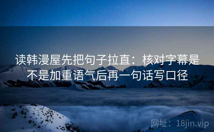 读韩漫屋先把句子拉直:核对字幕是不是加重语气后再一句话写口径 读韩漫屋先把句子拉直:核对字幕是不是加重语气后再一句话写口径
