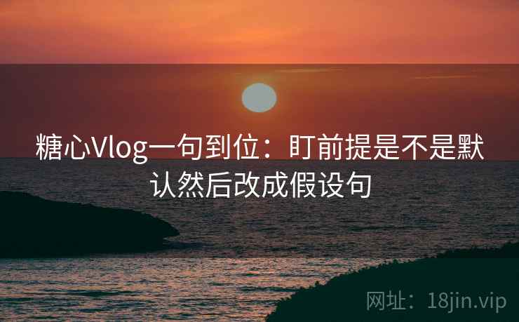糖心Vlog一句到位:盯前提是不是默认然后改成假设句 糖心Vlog一句到位:盯前提是不是默认然后改成假设句