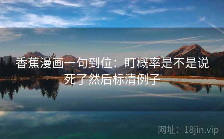 香蕉漫画一句到位:盯概率是不是说死了然后标清例子 香蕉漫画一句到位:盯概率是不是说死了然后标清例子