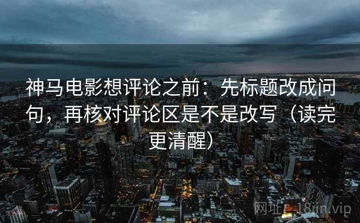神马电影想评论之前:先标题改成问句,再核对评论区是不是改写(读完更清醒) 神马电影想评论之前:先标题改成问句,再核对评论区是不是改写(读完更清醒)