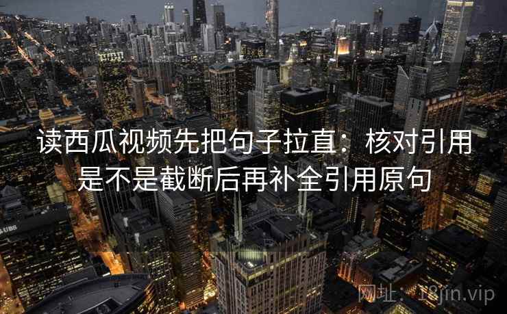 读西瓜视频先把句子拉直:核对引用是不是截断后再补全引用原句 读西瓜视频先把句子拉直:核对引用是不是截断后再补全引用原句