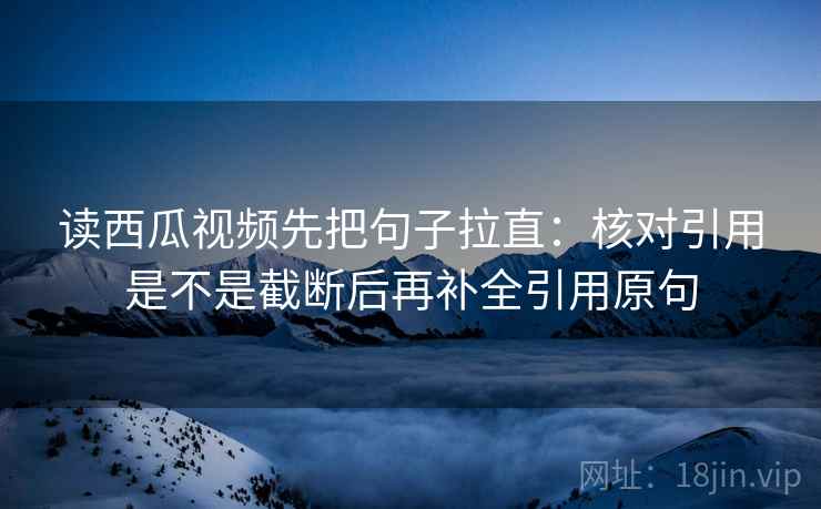 读西瓜视频先把句子拉直:核对引用是不是截断后再补全引用原句 读西瓜视频先把句子拉直:核对引用是不是截断后再补全引用原句