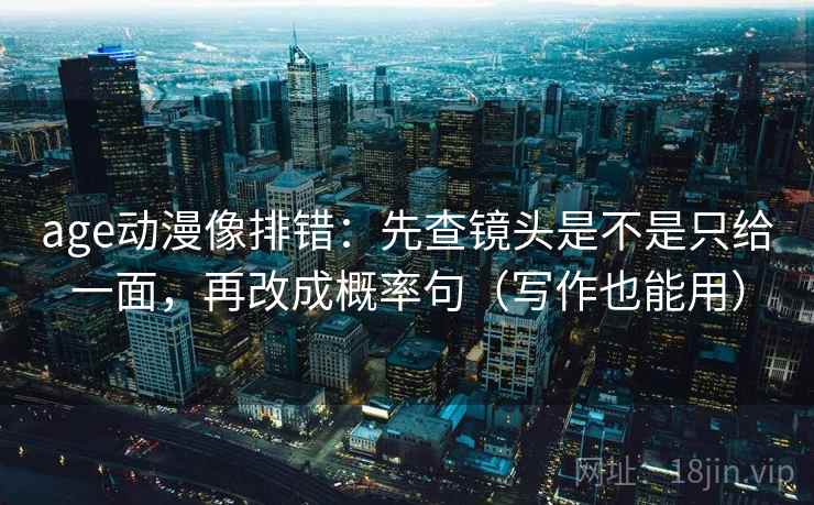 age动漫像排错:先查镜头是不是只给一面,再改成概率句(写作也能用) age动漫像排错:先查镜头是不是只给一面,再改成概率句(写作也能用)