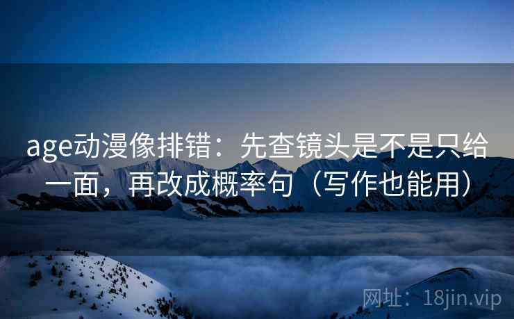 age动漫像排错:先查镜头是不是只给一面,再改成概率句(写作也能用) age动漫像排错:先查镜头是不是只给一面,再改成概率句(写作也能用)