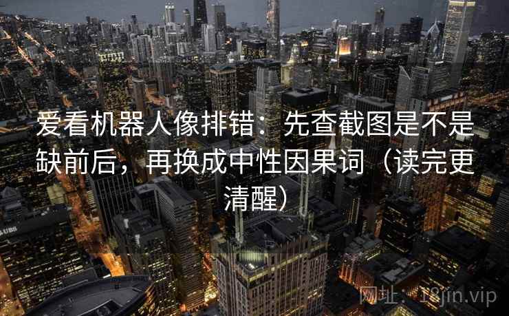 爱看机器人像排错:先查截图是不是缺前后,再换成中性因果词(读完更清醒) 爱看机器人像排错:先查截图是不是缺前后,再换成中性因果词(读完更清醒)