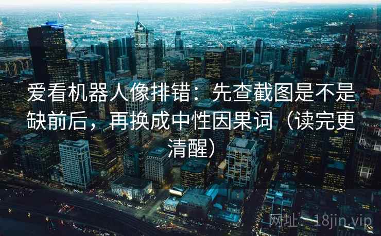 爱看机器人像排错:先查截图是不是缺前后,再换成中性因果词(读完更清醒) 爱看机器人像排错:先查截图是不是缺前后,再换成中性因果词(读完更清醒)