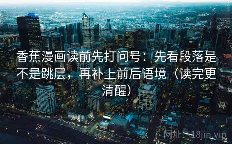 香蕉漫画读前先打问号:先看段落是不是跳层,再补上前后语境(读完更清醒) 香蕉漫画读前先打问号:先看段落是不是跳层,再补上前后语境(读完更清醒)