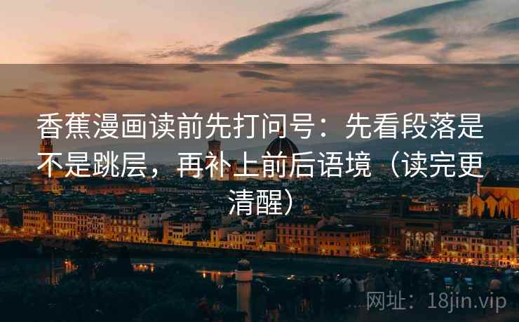 香蕉漫画读前先打问号:先看段落是不是跳层,再补上前后语境(读完更清醒) 香蕉漫画读前先打问号:先看段落是不是跳层,再补上前后语境(读完更清醒)