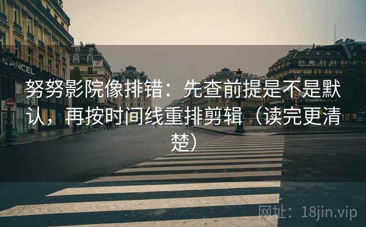 努努影院像排错:先查前提是不是默认,再按时间线重排剪辑(读完更清楚) 努努影院像排错:先查前提是不是默认,再按时间线重排剪辑(读完更清楚)