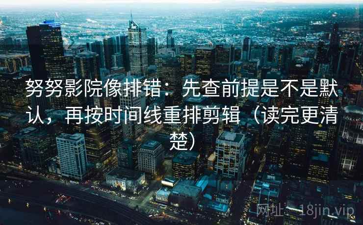 努努影院像排错:先查前提是不是默认,再按时间线重排剪辑(读完更清楚) 努努影院像排错:先查前提是不是默认,再按时间线重排剪辑(读完更清楚)