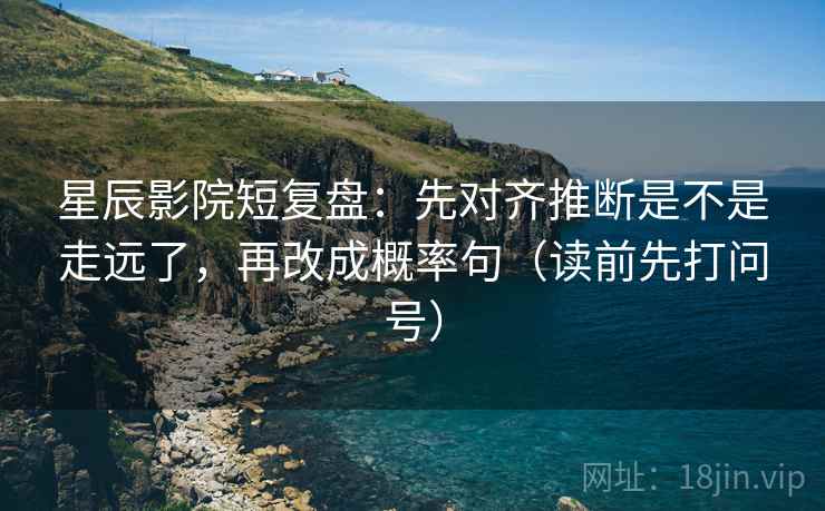 星辰影院短复盘:先对齐推断是不是走远了,再改成概率句(读前先打问号) 星辰影院短复盘:先对齐推断是不是走远了,再改成概率句(读前先打问号)