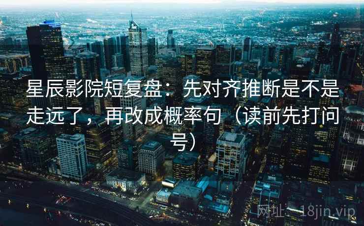 星辰影院短复盘:先对齐推断是不是走远了,再改成概率句(读前先打问号) 星辰影院短复盘:先对齐推断是不是走远了,再改成概率句(读前先打问号)