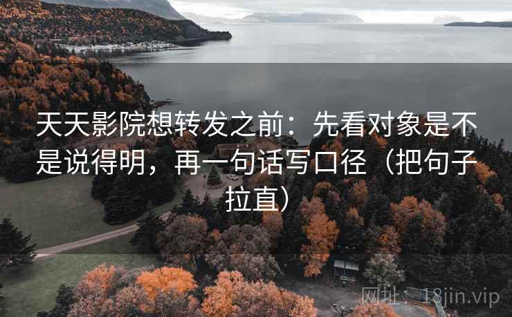 天天影院想转发之前:先看对象是不是说得明,再一句话写口径(把句子拉直) 天天影院想转发之前:先看对象是不是说得明,再一句话写口径(把句子拉直)