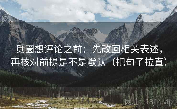 觅圈想评论之前:先改回相关表述,再核对前提是不是默认(把句子拉直) 觅圈想评论之前:先改回相关表述,再核对前提是不是默认(把句子拉直)