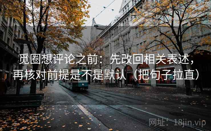 觅圈想评论之前:先改回相关表述,再核对前提是不是默认(把句子拉直) 觅圈想评论之前:先改回相关表述,再核对前提是不是默认(把句子拉直)