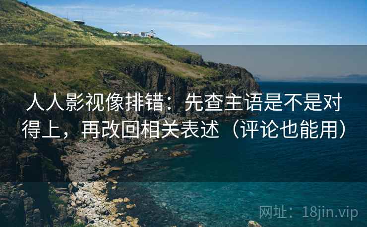人人影视像排错:先查主语是不是对得上,再改回相关表述(评论也能用) 人人影视像排错:先查主语是不是对得上,再改回相关表述(评论也能用)