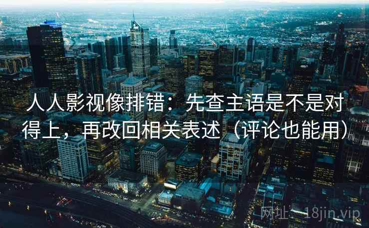 人人影视像排错:先查主语是不是对得上,再改回相关表述(评论也能用) 人人影视像排错:先查主语是不是对得上,再改回相关表述(评论也能用)