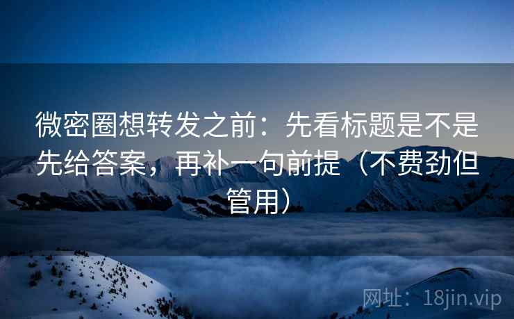 微密圈想转发之前:先看标题是不是先给答案,再补一句前提(不费劲但管用) 微密圈想转发之前:先看标题是不是先给答案,再补一句前提(不费劲但管用)