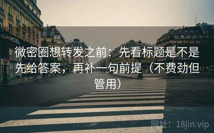 微密圈想转发之前:先看标题是不是先给答案,再补一句前提(不费劲但管用) 微密圈想转发之前:先看标题是不是先给答案,再补一句前提(不费劲但管用)