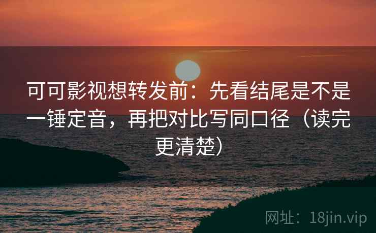 可可影视想转发前:先看结尾是不是一锤定音,再把对比写同口径(读完更清楚) 可可影视想转发前:先看结尾是不是一锤定音,再把对比写同口径(读完更清楚)
