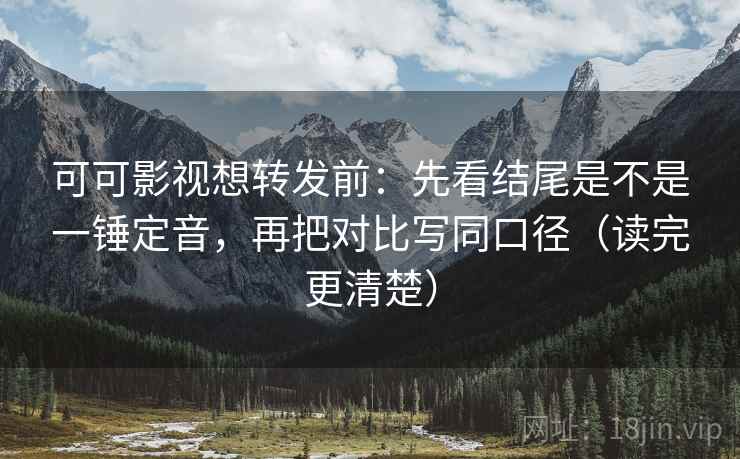 可可影视想转发前:先看结尾是不是一锤定音,再把对比写同口径(读完更清楚) 可可影视想转发前:先看结尾是不是一锤定音,再把对比写同口径(读完更清楚)