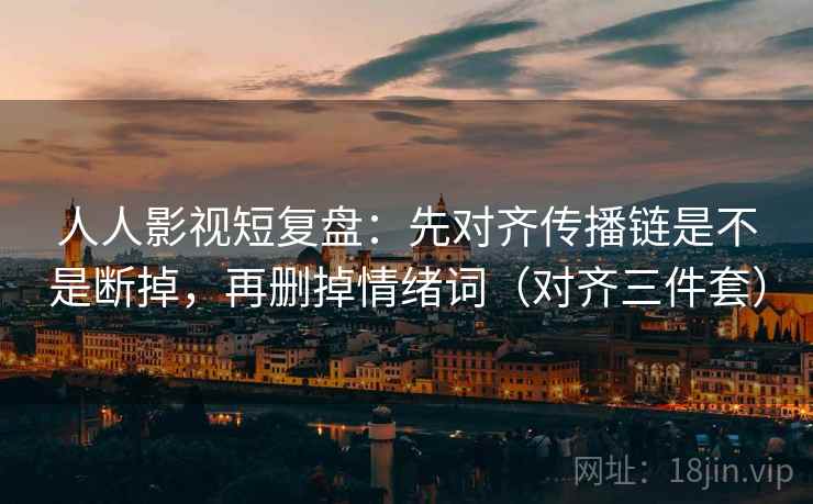人人影视短复盘:先对齐传播链是不是断掉,再删掉情绪词(对齐三件套) 人人影视短复盘:先对齐传播链是不是断掉,再删掉情绪词(对齐三件套)