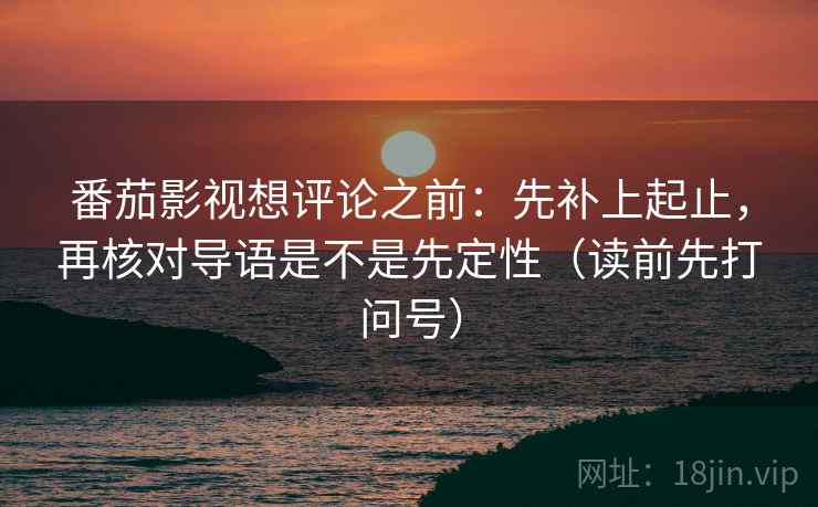 番茄影视想评论之前:先补上起止,再核对导语是不是先定性(读前先打问号) 番茄影视想评论之前:先补上起止,再核对导语是不是先定性(读前先打问号)